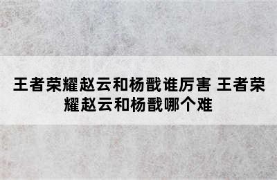 王者荣耀赵云和杨戬谁厉害 王者荣耀赵云和杨戬哪个难